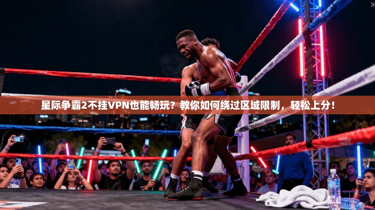 星际争霸2不挂VPN也能畅玩？教你如何绕过区域限制，轻松上分！