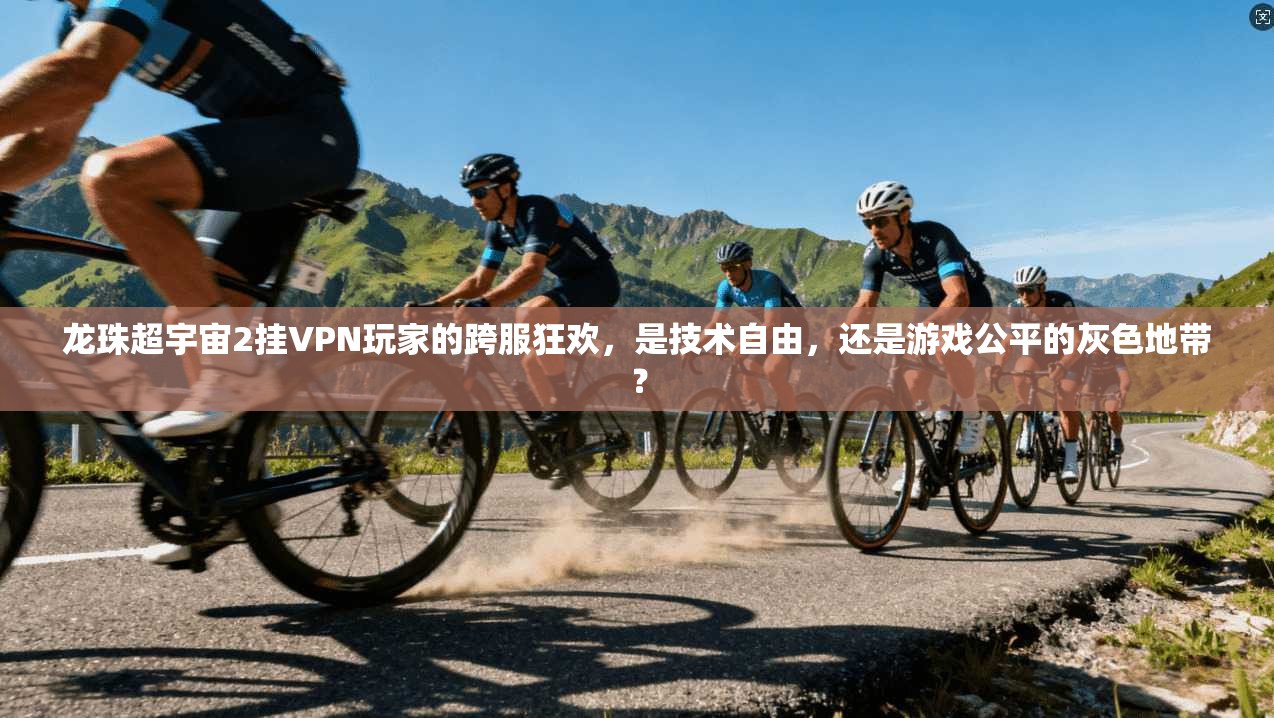 龙珠超宇宙2挂VPN玩家的跨服狂欢，是技术自由，还是游戏公平的灰色地带？