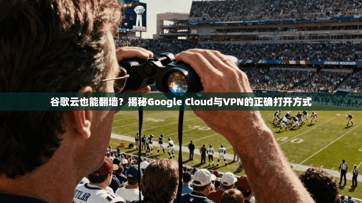 谷歌云也能翻墙？揭秘Google Cloud与VPN的正确打开方式
