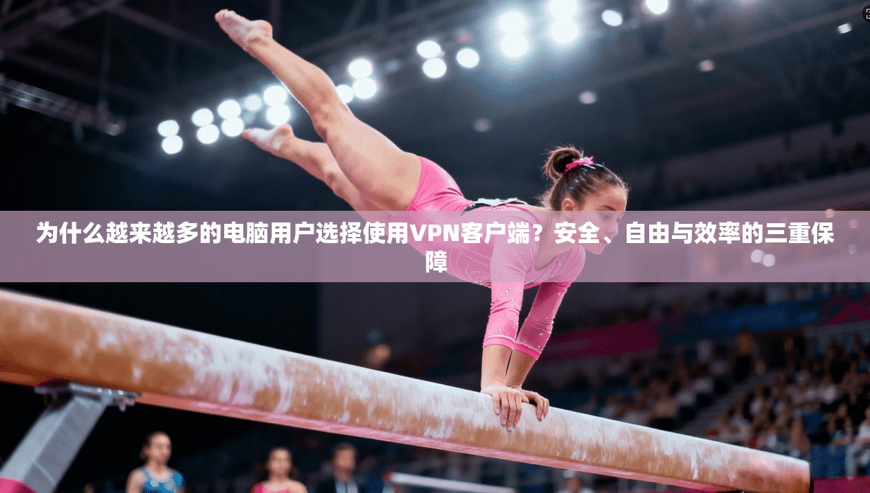 为什么越来越多的电脑用户选择使用VPN客户端？安全、自由与效率的三重保障