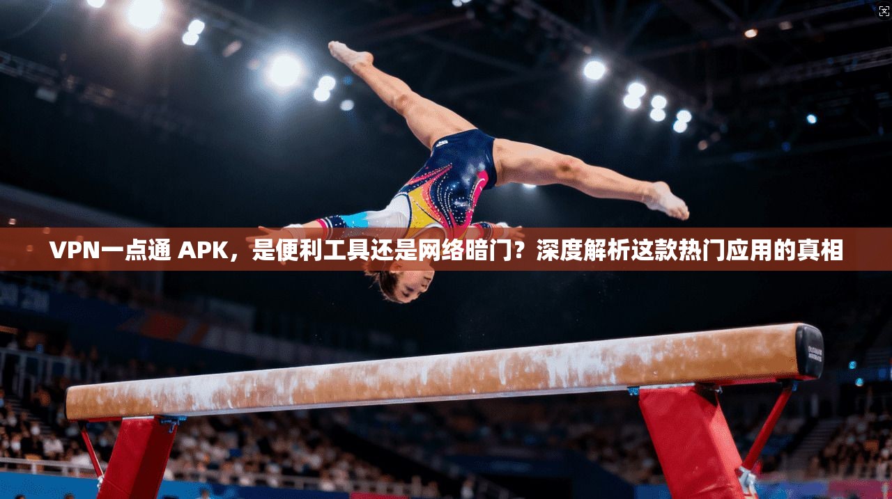 VPN一点通 APK，是便利工具还是网络暗门？深度解析这款热门应用的真相