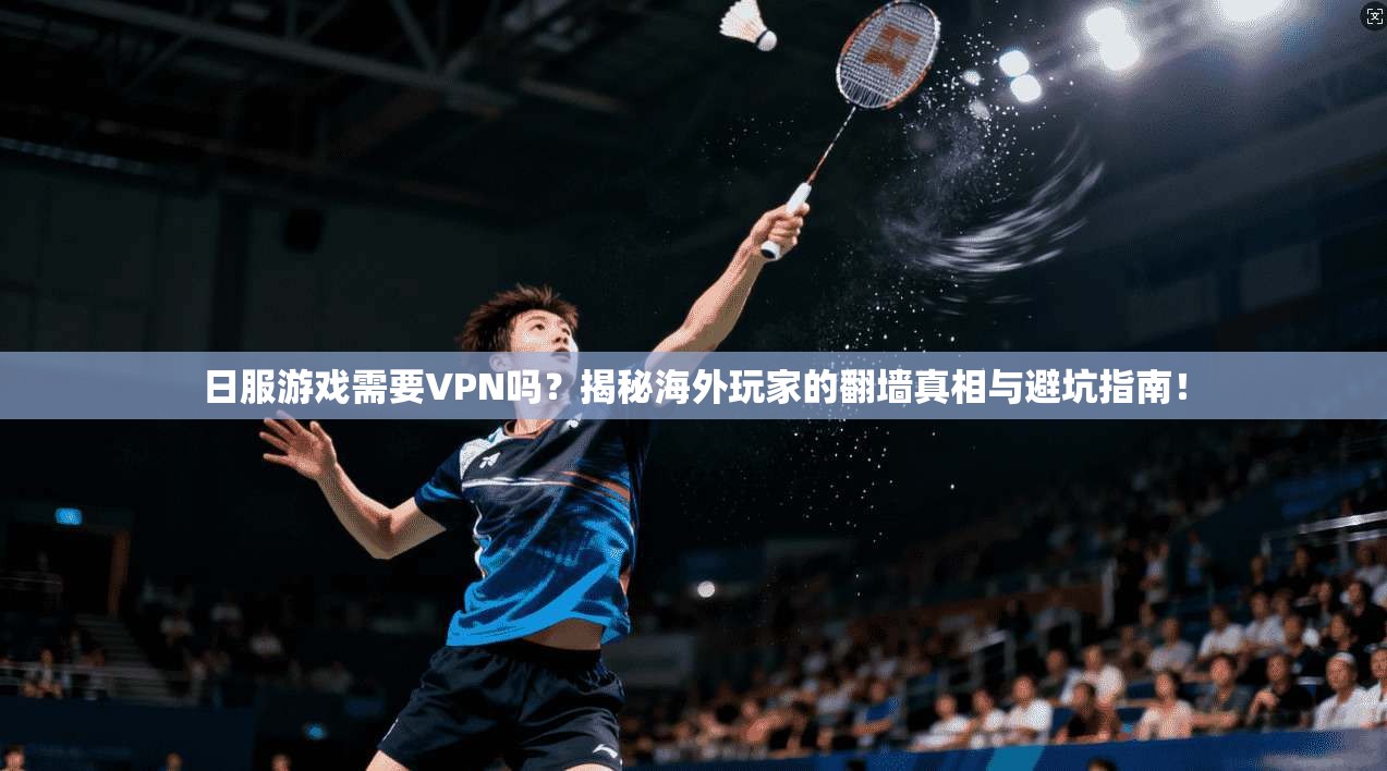 日服游戏需要VPN吗？揭秘海外玩家的翻墙真相与避坑指南！