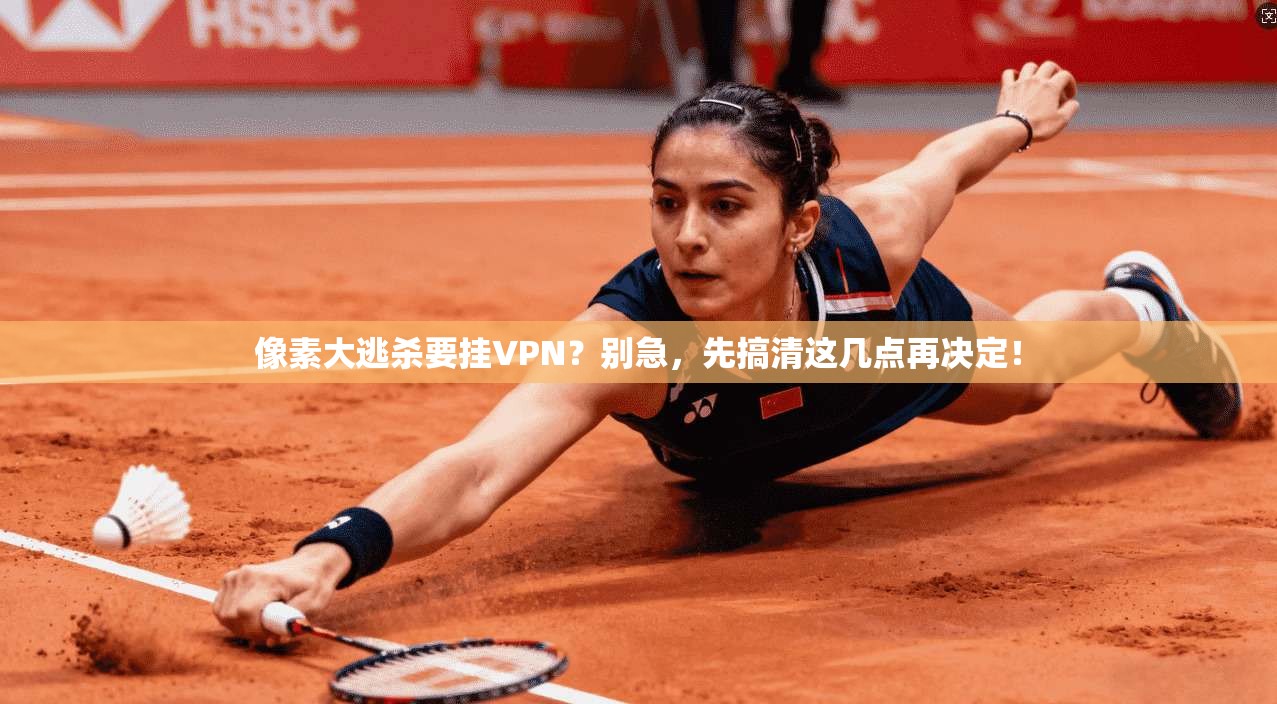 像素大逃杀要挂VPN？别急，先搞清这几点再决定！