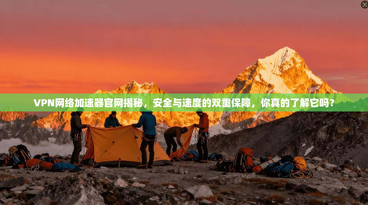 VPN网络加速器官网揭秘，安全与速度的双重保障，你真的了解它吗？
