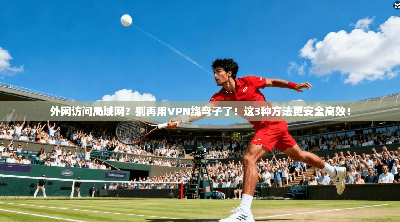 外网访问局域网？别再用VPN绕弯子了！这3种方法更安全高效！