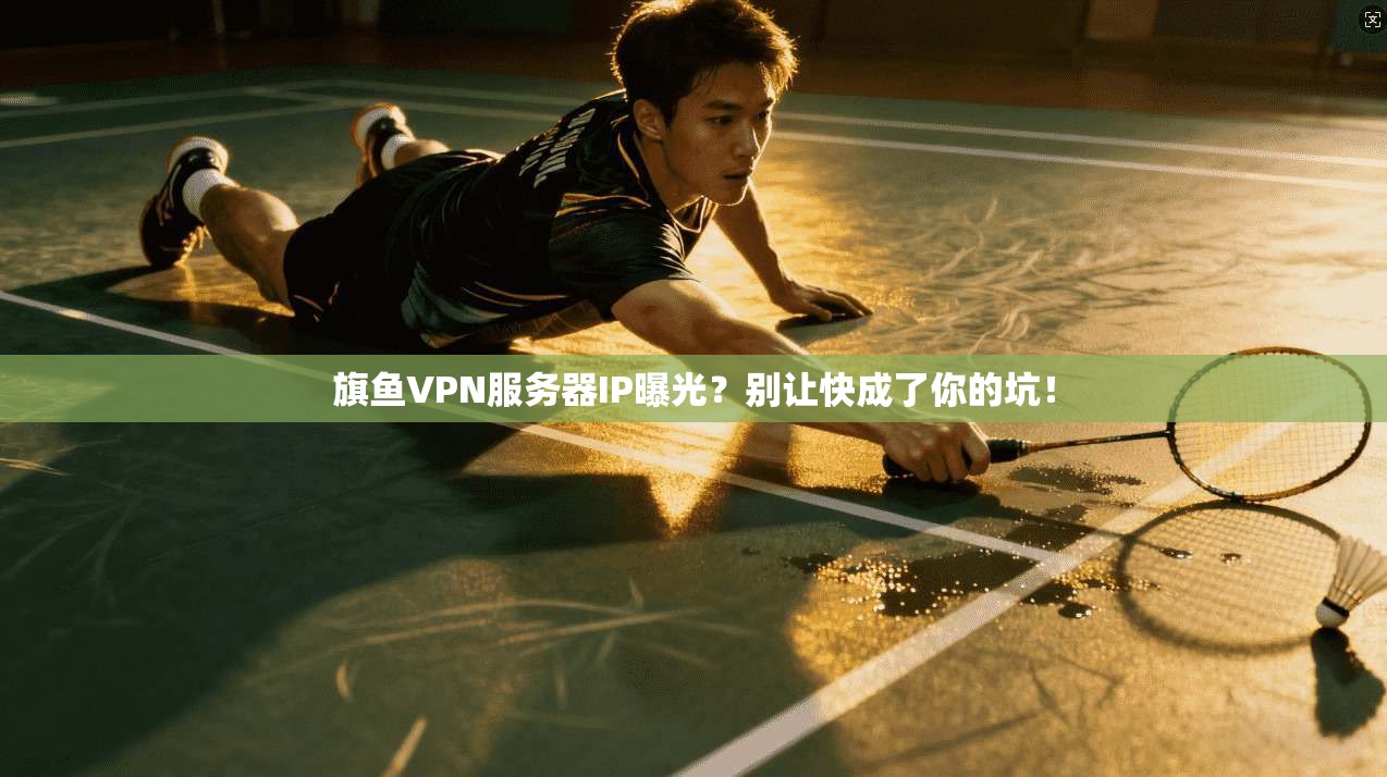 旗鱼VPN服务器IP曝光?别让快成了你的坑!