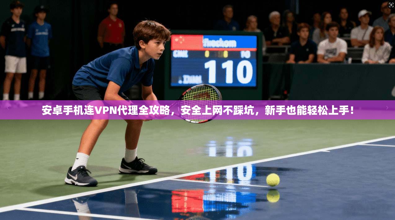 安卓手机连VPN代理全攻略,安全上网不踩坑,新手也能轻松上手!