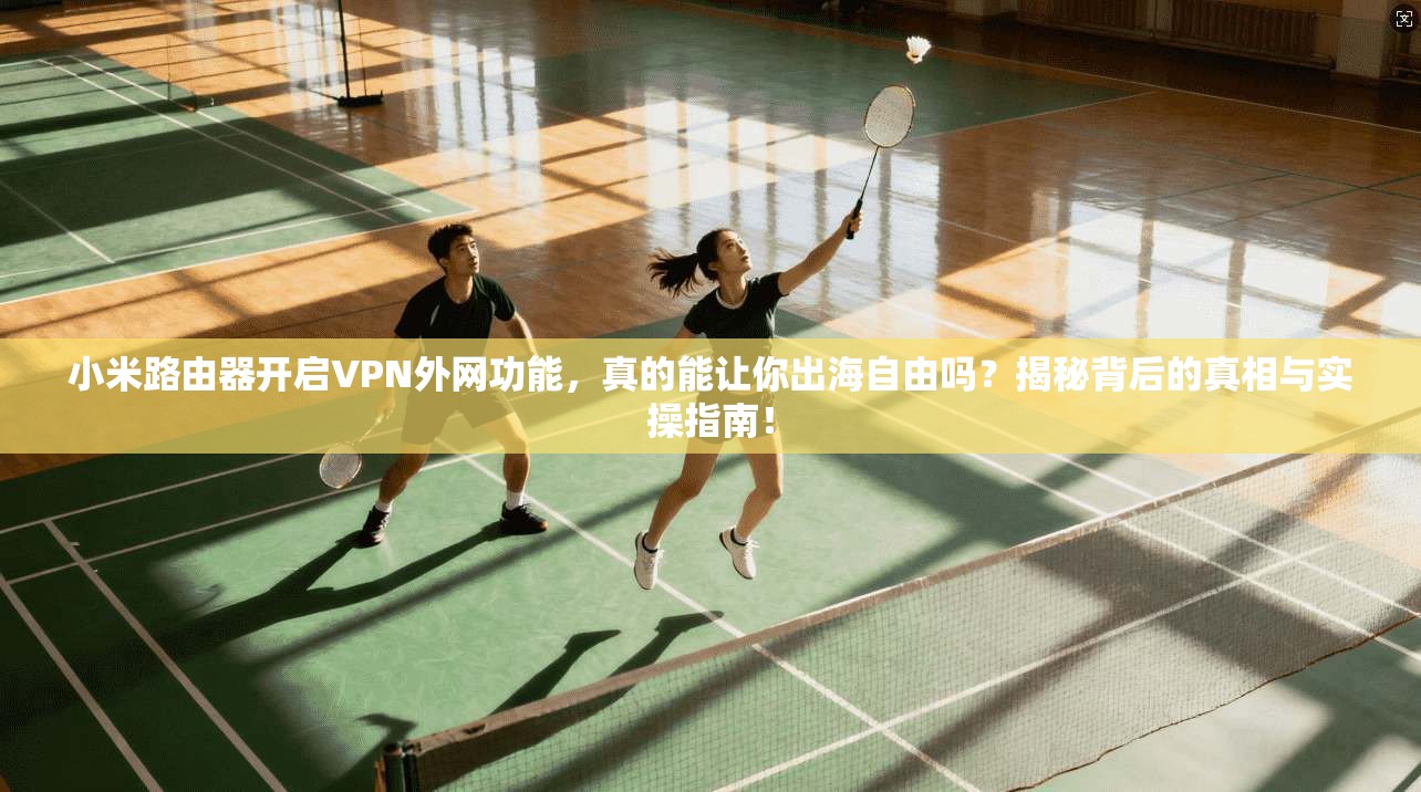 小米路由器开启VPN外网功能，真的能让你出海自由吗？揭秘背后的真相与实操指南！