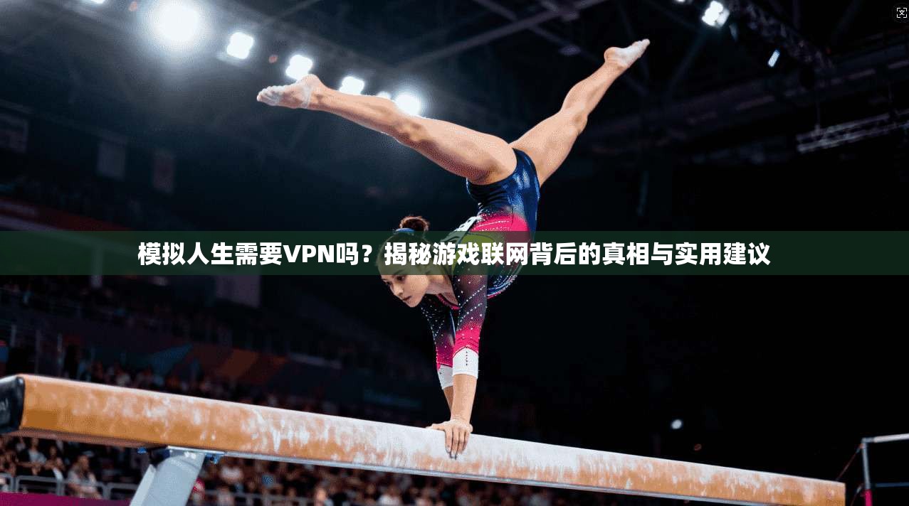 模拟人生需要VPN吗?揭秘游戏联网背后的真相与实用建议