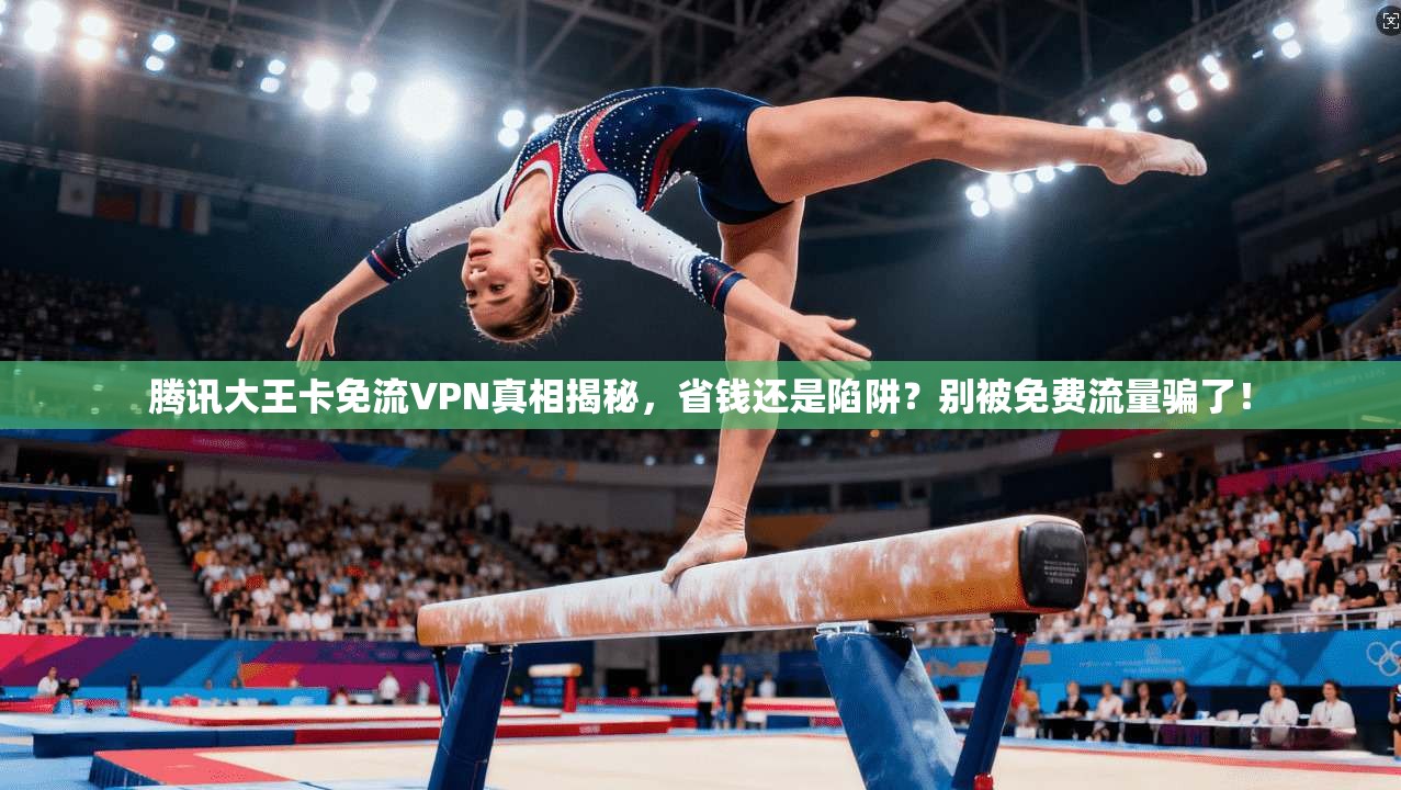 腾讯大王卡免流VPN真相揭秘，省钱还是陷阱？别被免费流量骗了！