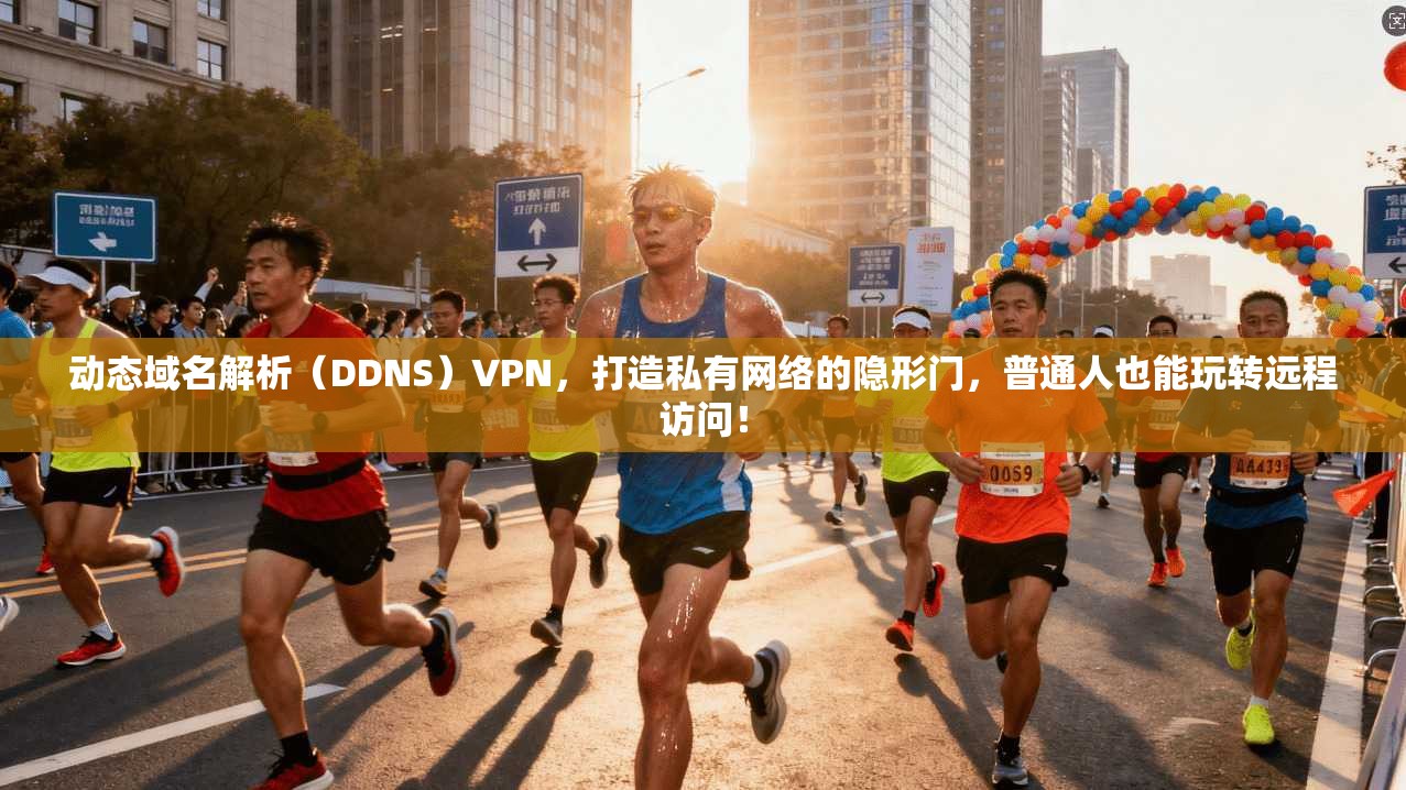 动态域名解析（DDNS）VPN，打造私有网络的隐形门，普通人也能玩转远程访问！