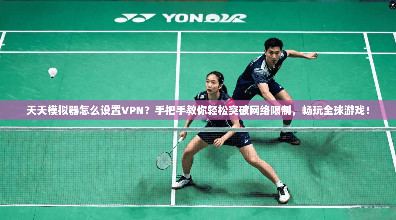 天天模拟器怎么设置VPN？手把手教你轻松突破网络限制，畅玩全球游戏！