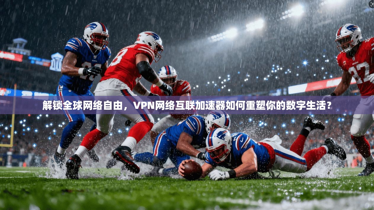 解锁全球网络自由，VPN网络互联加速器如何重塑你的数字生活？