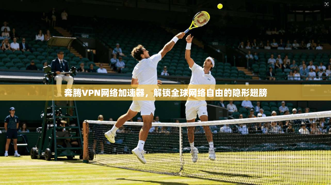 奔腾VPN网络加速器，解锁全球网络自由的隐形翅膀