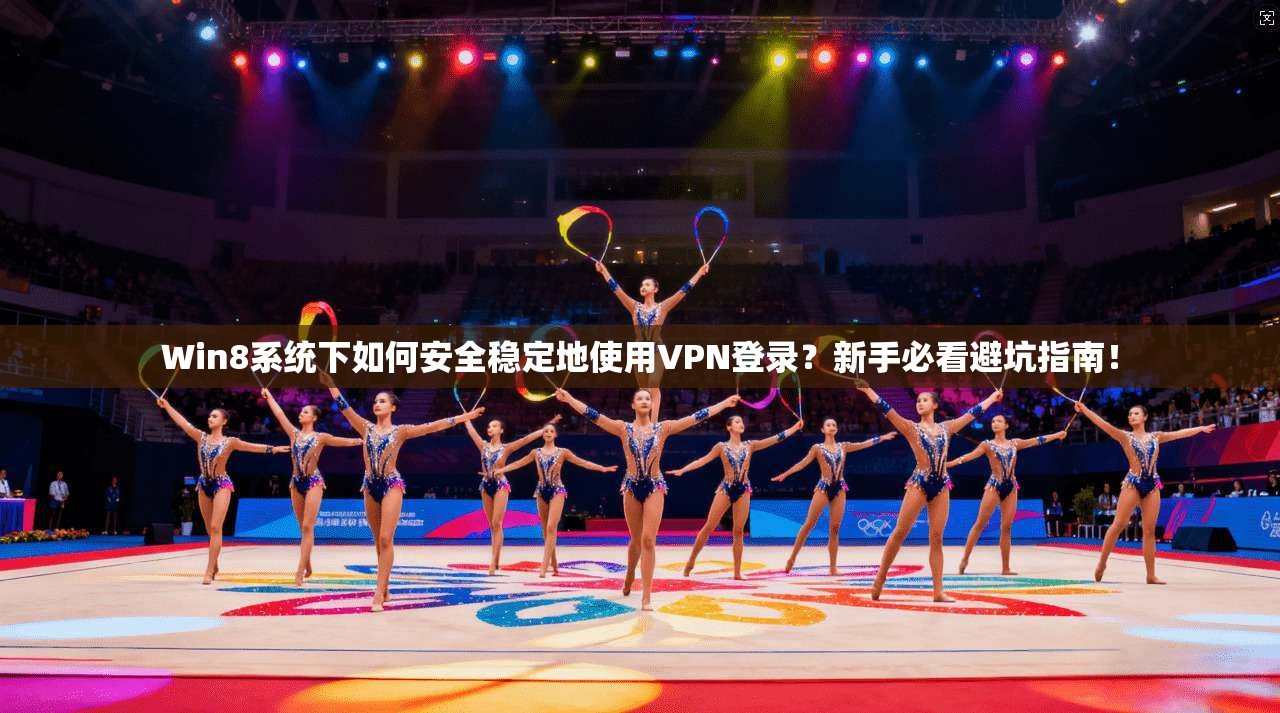 Win8系统下如何安全稳定地使用VPN登录?新手必看避坑指南!