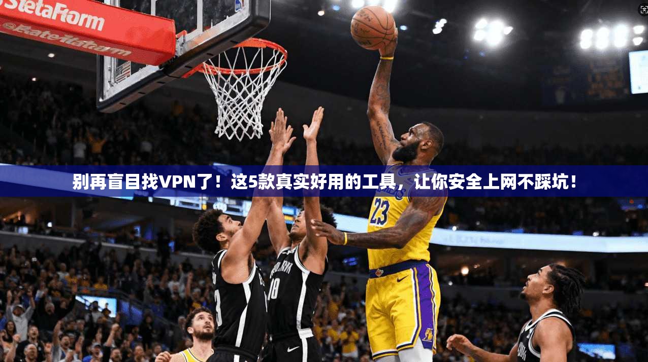 别再盲目找VPN了！这5款真实好用的工具，让你安全上网不踩坑！