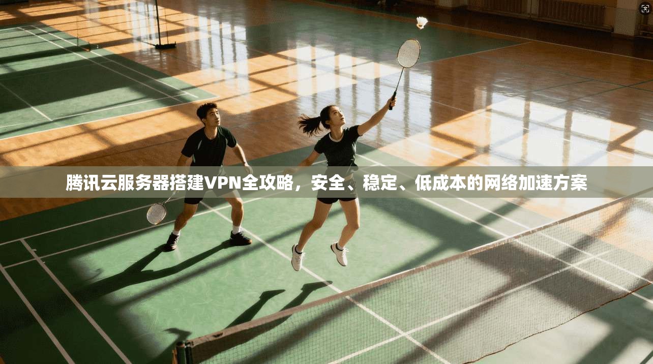 腾讯云服务器搭建VPN全攻略，安全、稳定、低成本的网络加速方案