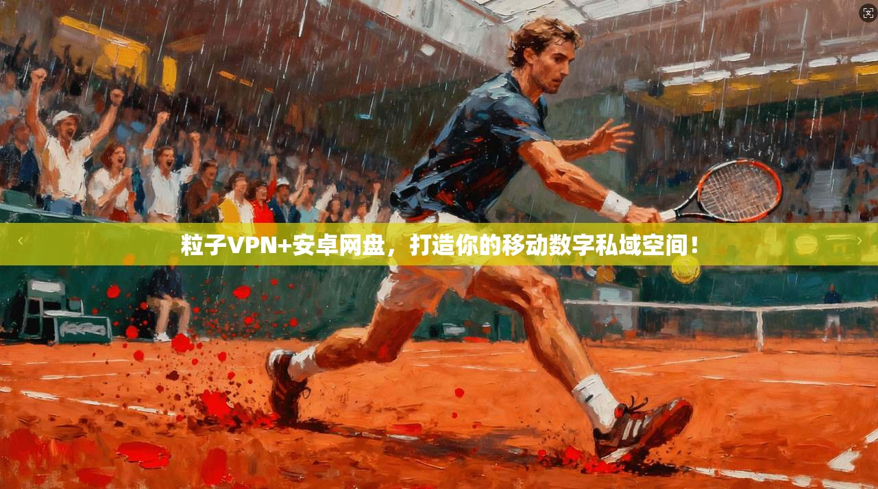 粒子VPN+安卓网盘，打造你的移动数字私域空间！