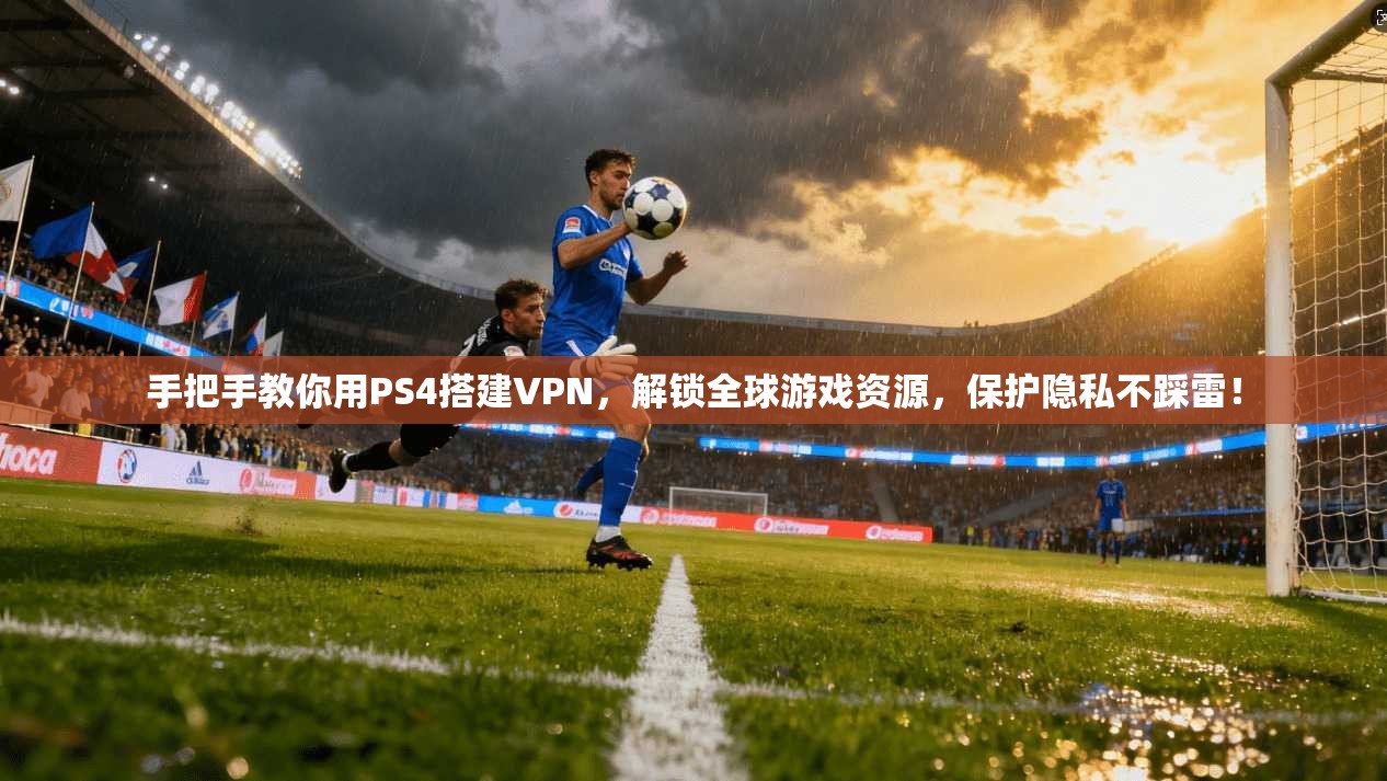 手把手教你用PS4搭建VPN，解锁全球游戏资源，保护隐私不踩雷！