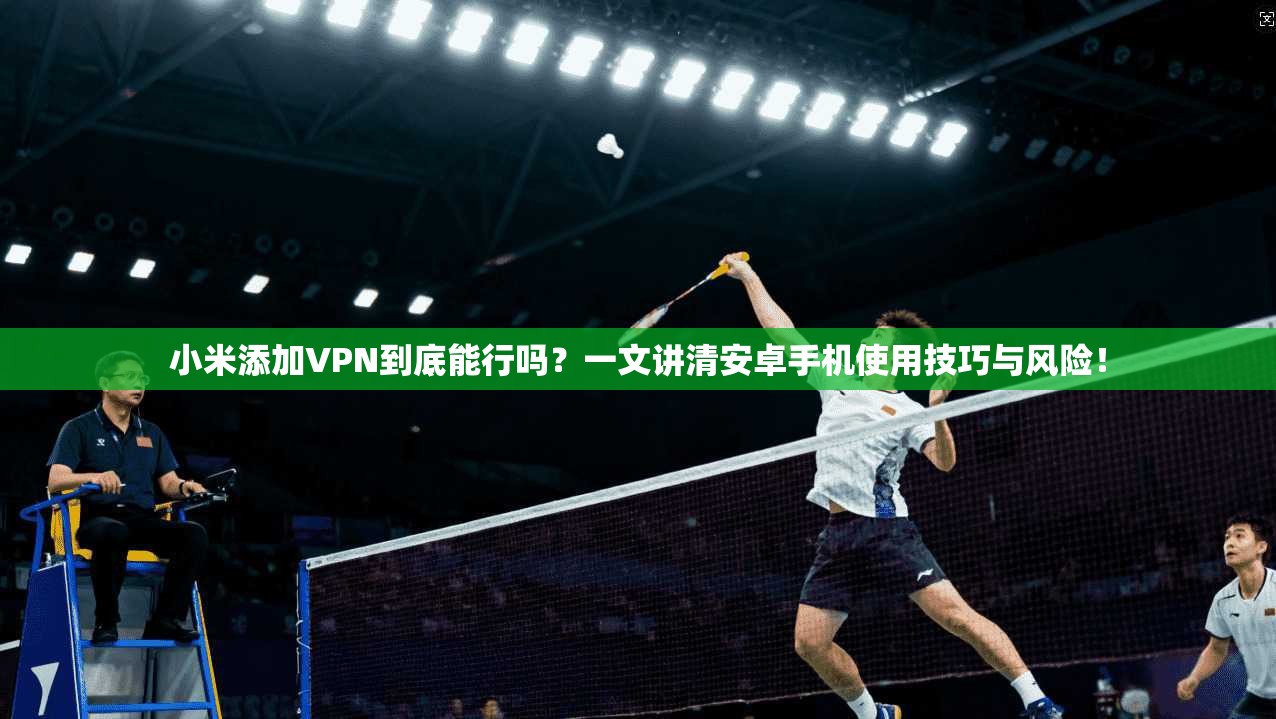 小米添加VPN到底能行吗？一文讲清安卓手机使用技巧与风险！