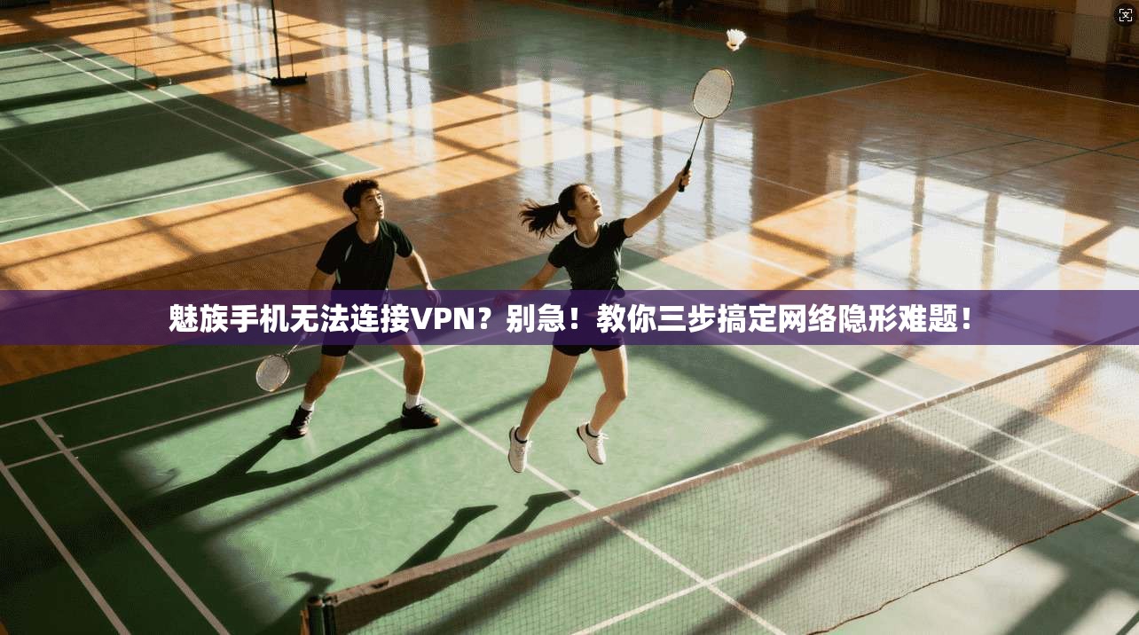 魅族手机无法连接VPN？别急！教你三步搞定网络隐形难题！