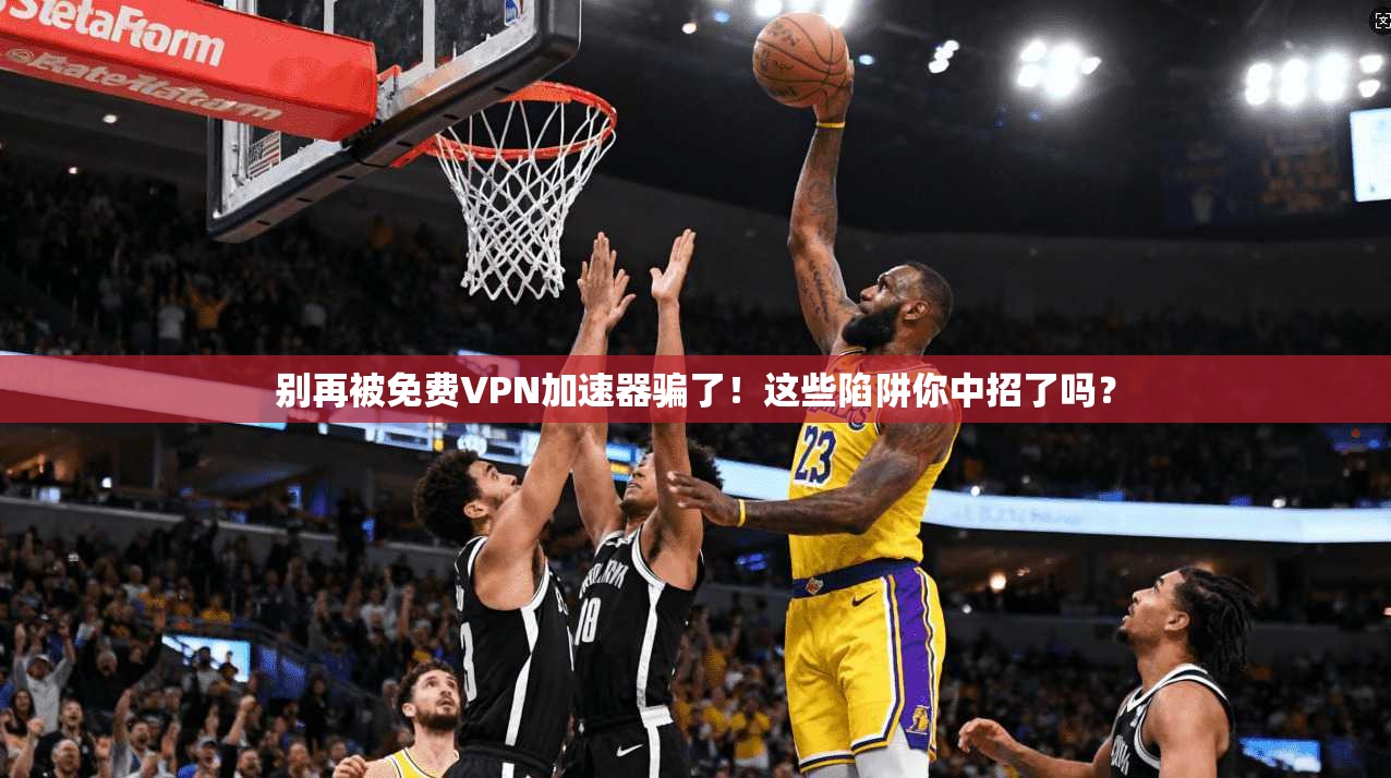 别再被免费VPN加速器骗了！这些陷阱你中招了吗？