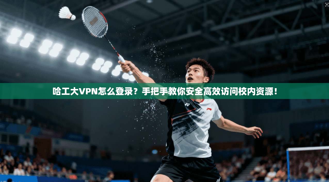 哈工大VPN怎么登录？手把手教你安全高效访问校内资源！