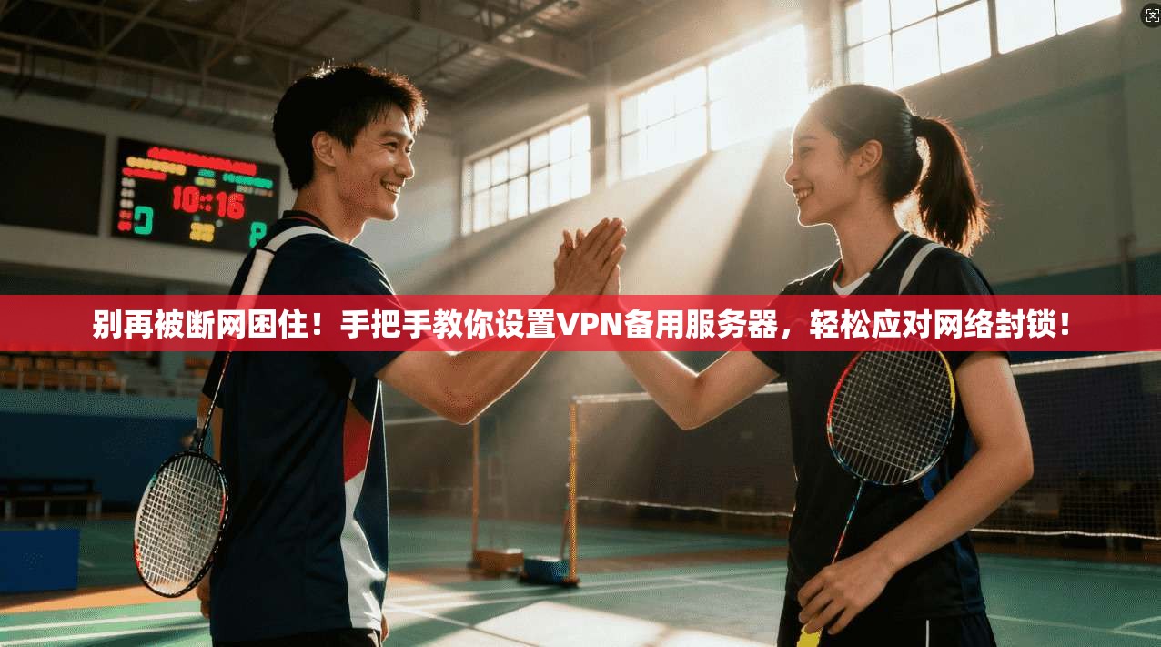 别再被断网困住！手把手教你设置VPN备用服务器，轻松应对网络封锁！