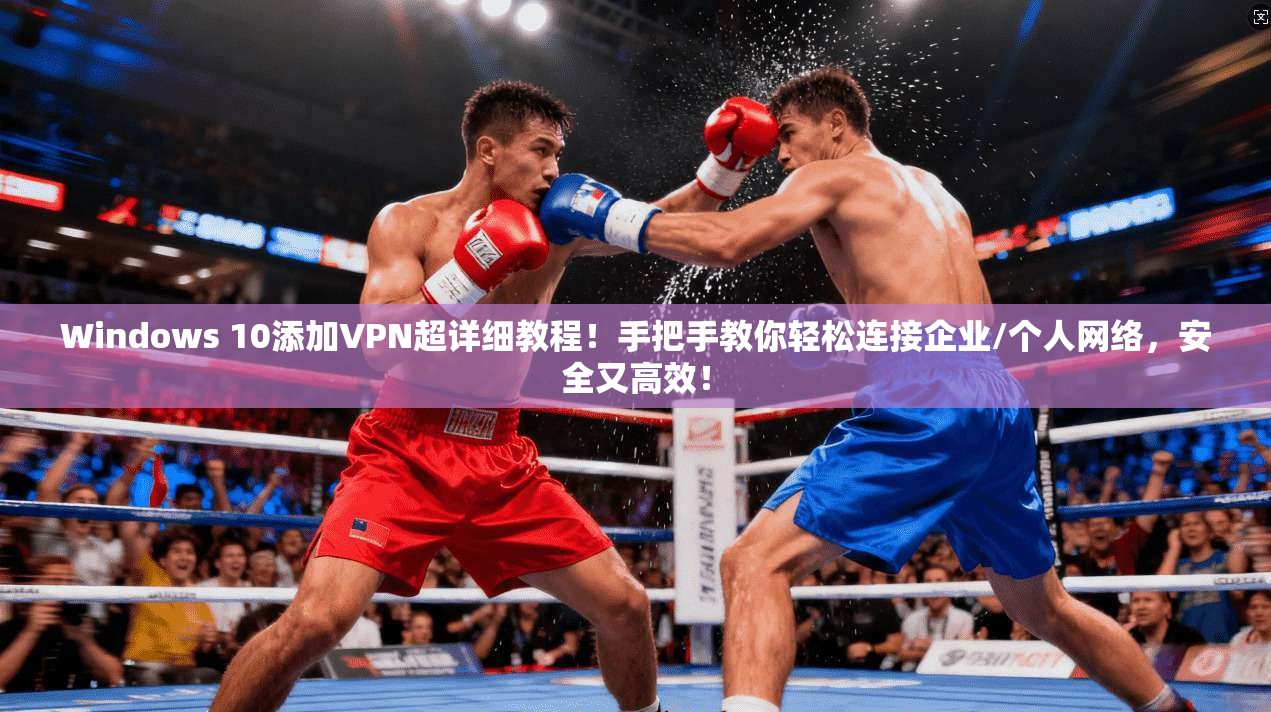 Windows 10添加VPN超详细教程！手把手教你轻松连接企业/个人网络，安全又高效！