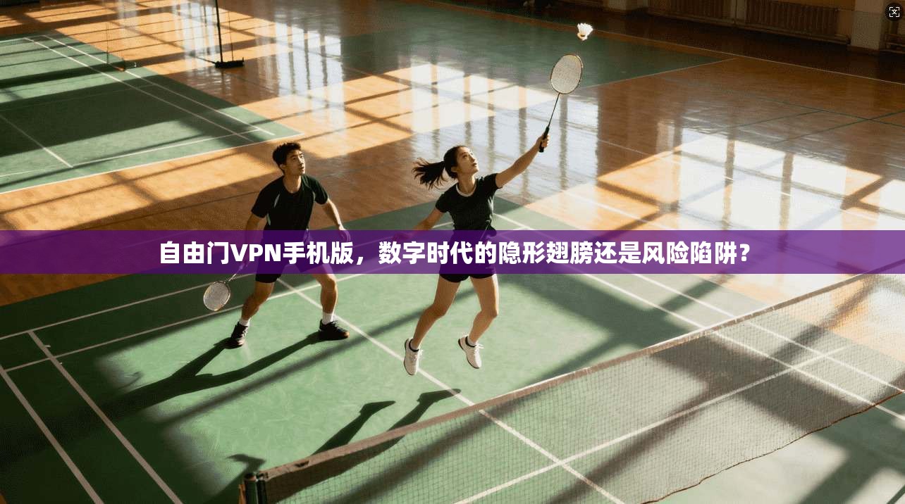 自由门VPN手机版，数字时代的隐形翅膀还是风险陷阱？