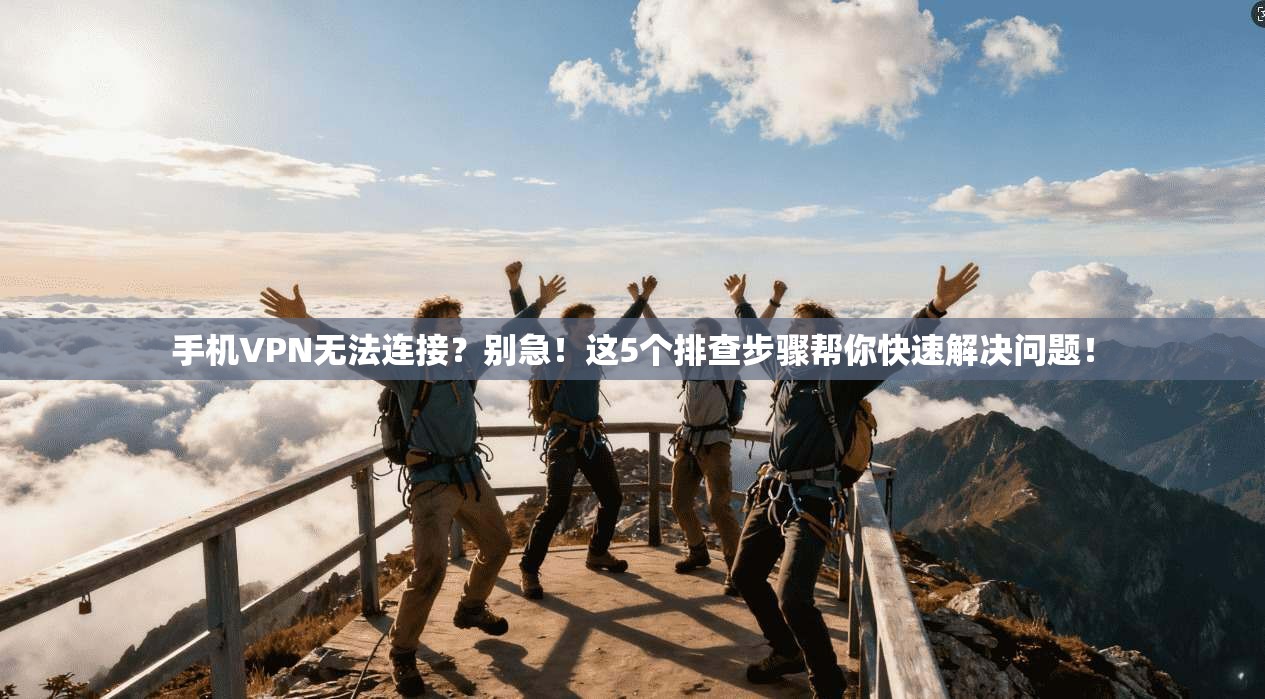 手机VPN无法连接？别急！这5个排查步骤帮你快速解决问题！