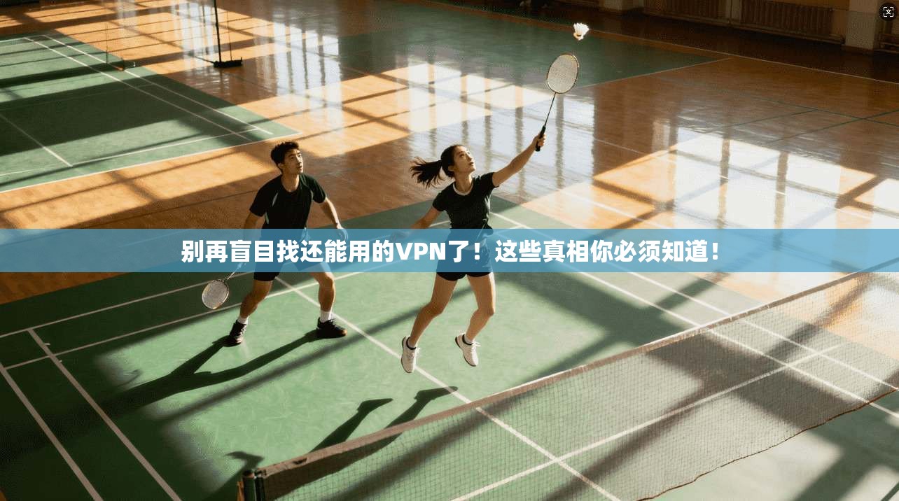 别再盲目找还能用的VPN了！这些真相你必须知道！