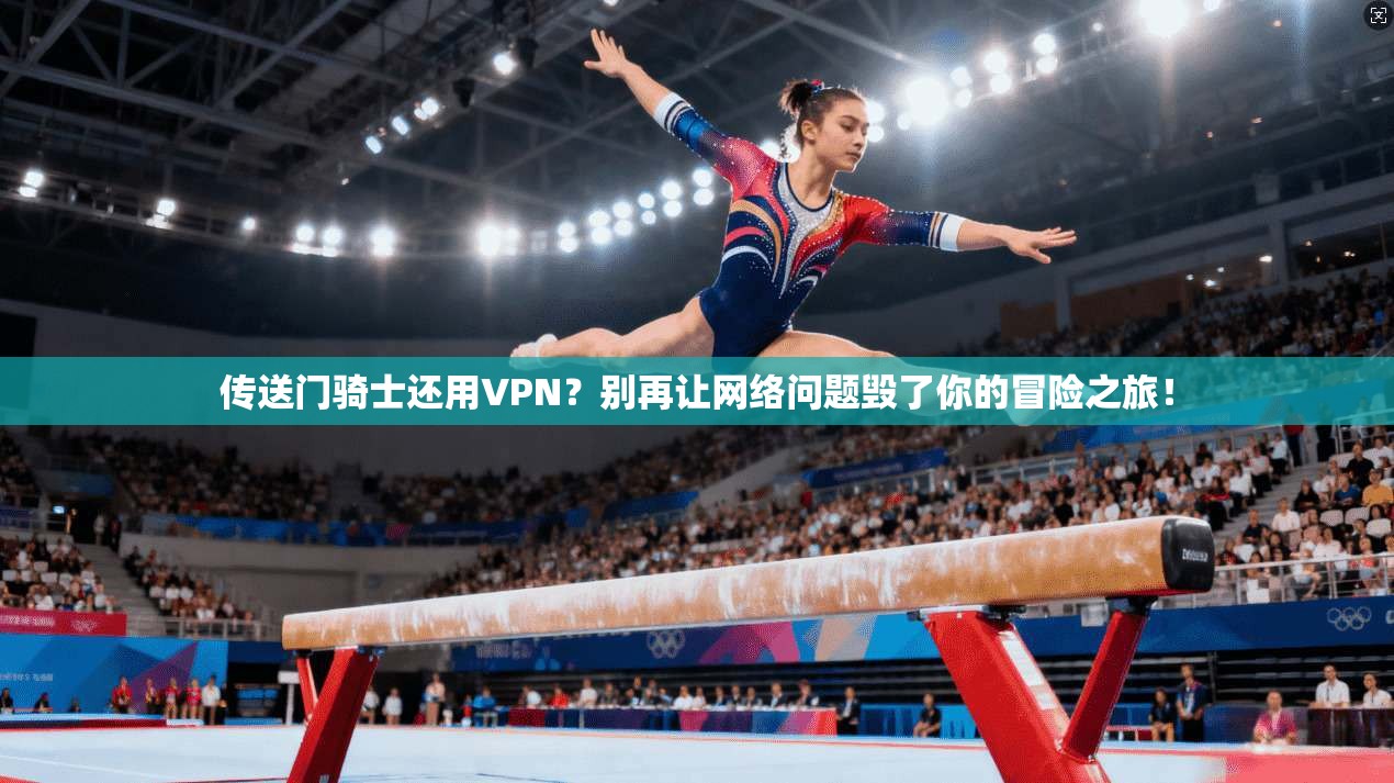 传送门骑士还用VPN?别再让网络问题毁了你的冒险之旅!