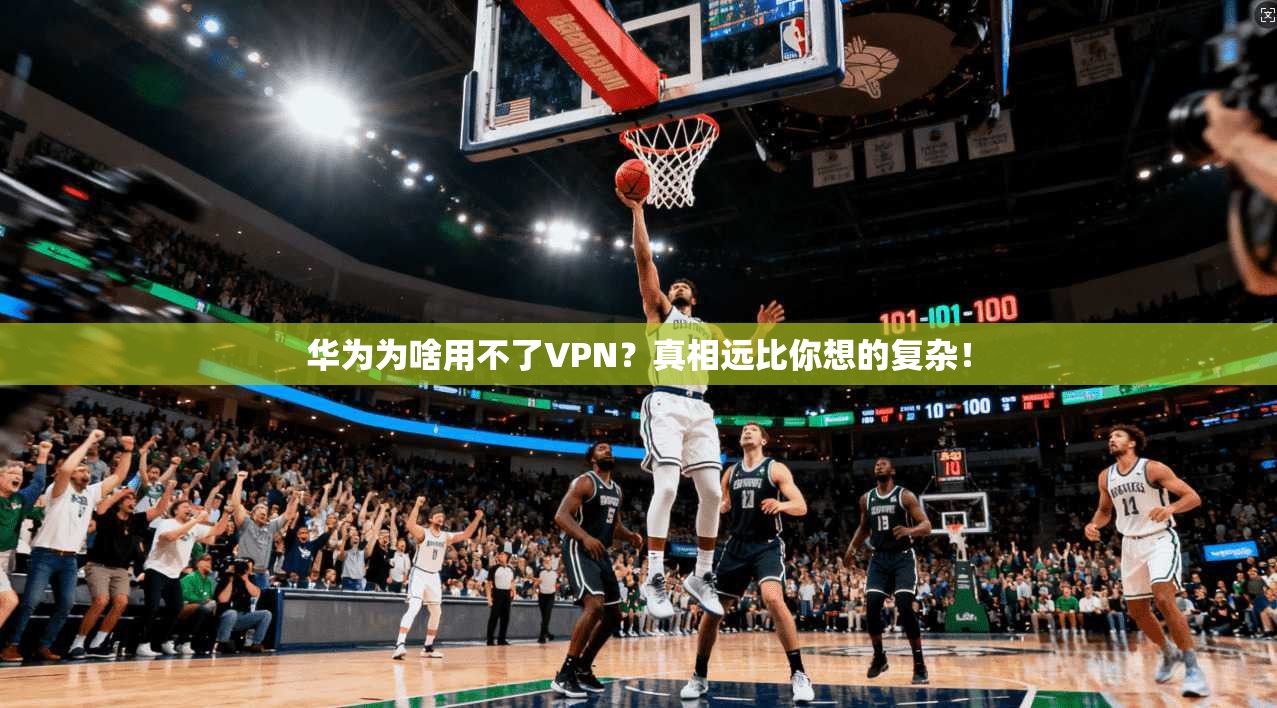华为为啥用不了VPN？真相远比你想的复杂！