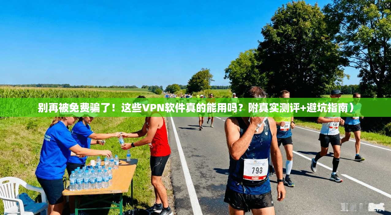 别再被免费骗了!这些VPN软件真的能用吗?附真实测评+避坑指南)