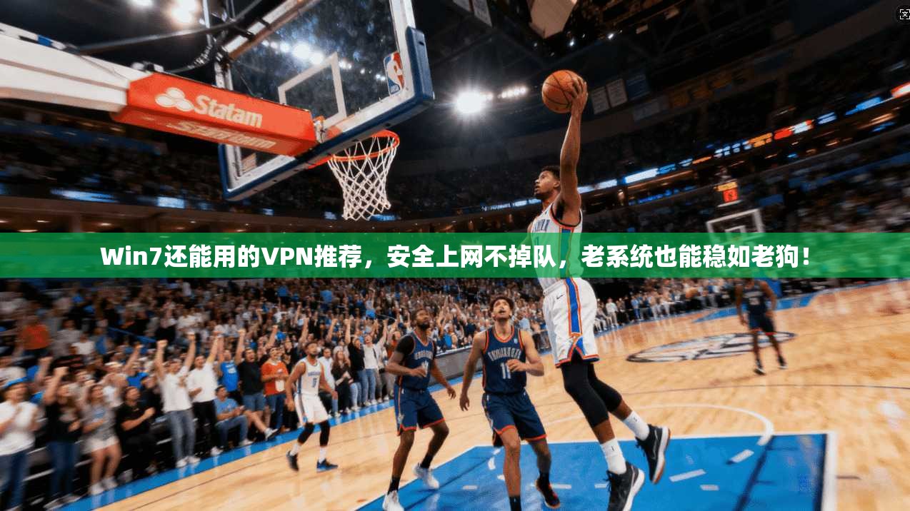 Win7还能用的VPN推荐，安全上网不掉队，老系统也能稳如老狗！