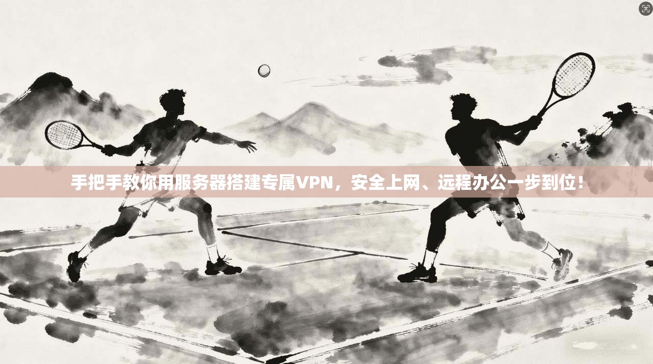 手把手教你用服务器搭建专属VPN，安全上网、远程办公一步到位！