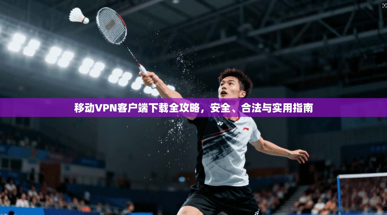移动VPN客户端下载全攻略,安全、合法与实用指南