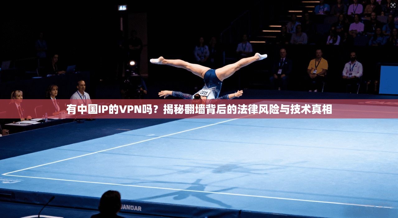有中国IP的VPN吗？揭秘翻墙背后的法律风险与技术真相