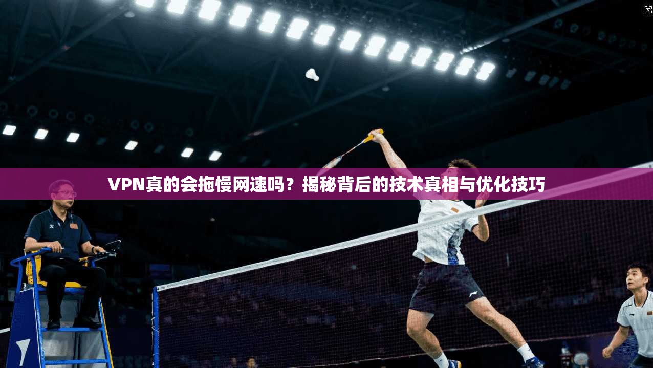 VPN真的会拖慢网速吗？揭秘背后的技术真相与优化技巧