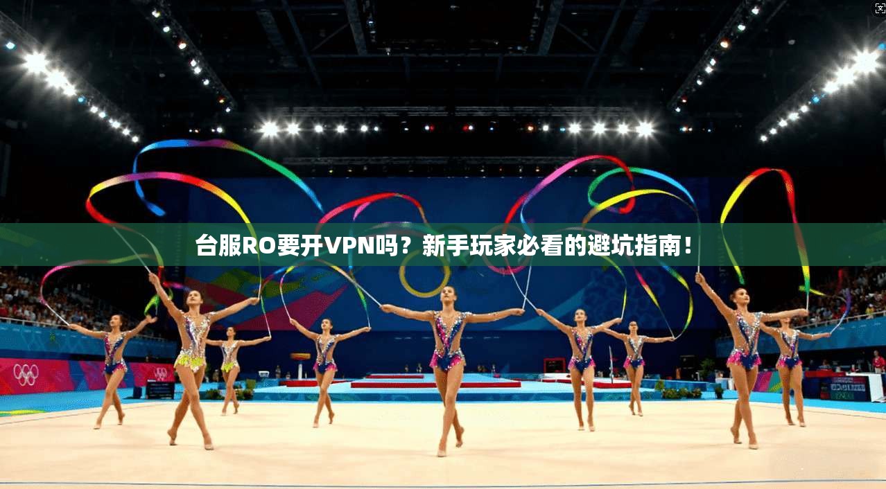 台服RO要开VPN吗？新手玩家必看的避坑指南！