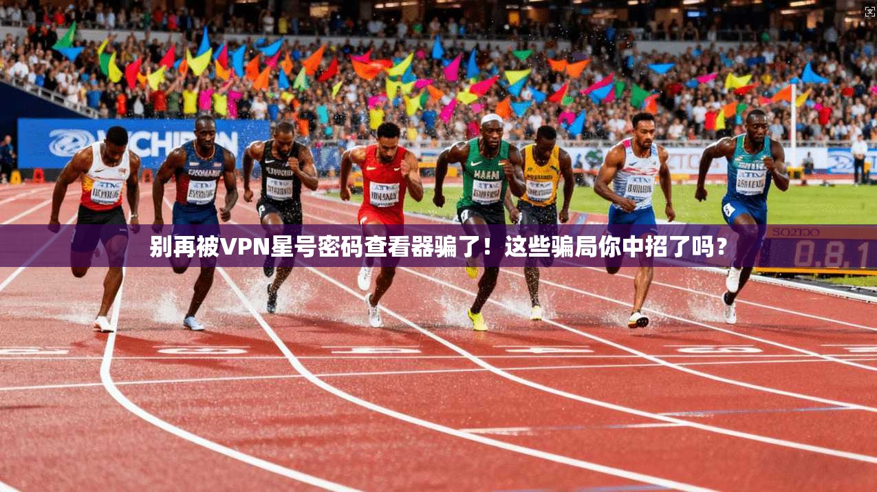 别再被VPN星号密码查看器骗了！这些骗局你中招了吗？