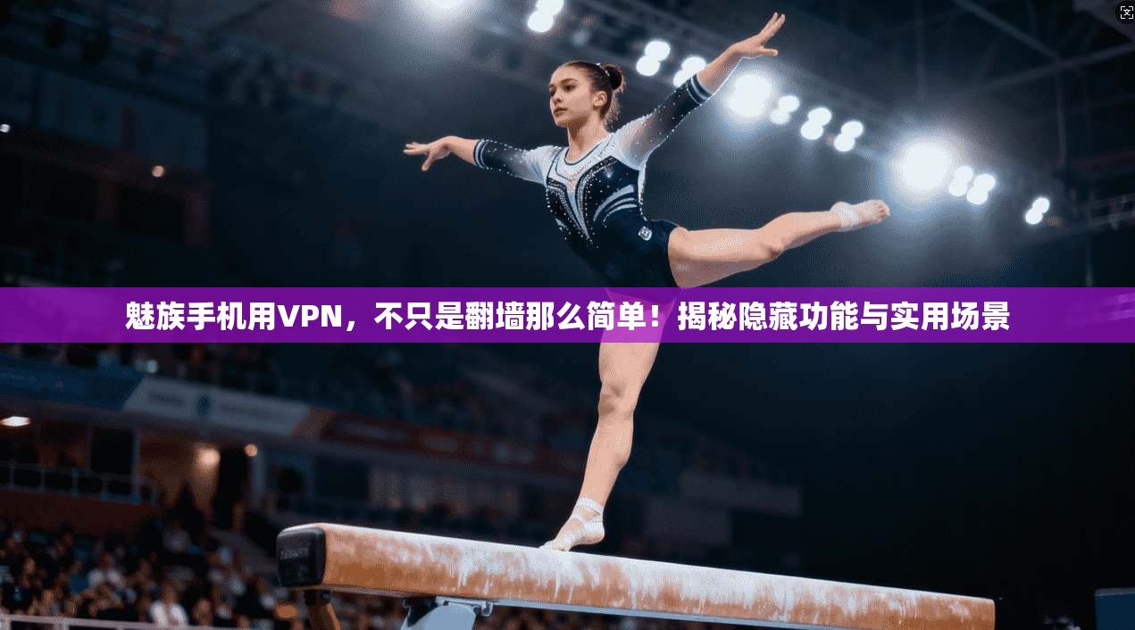 魅族手机用VPN，不只是翻墙那么简单！揭秘隐藏功能与实用场景