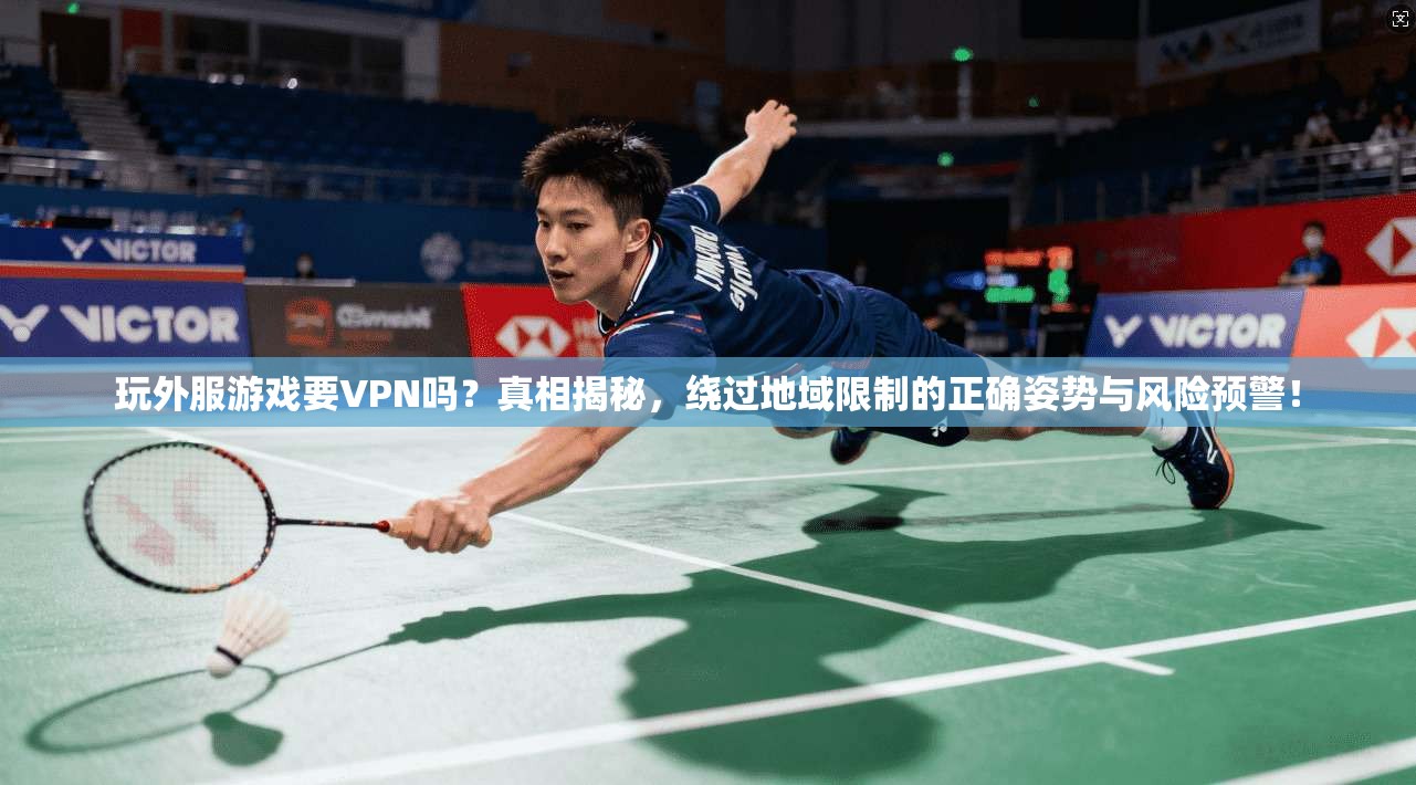 玩外服游戏要VPN吗？真相揭秘，绕过地域限制的正确姿势与风险预警！