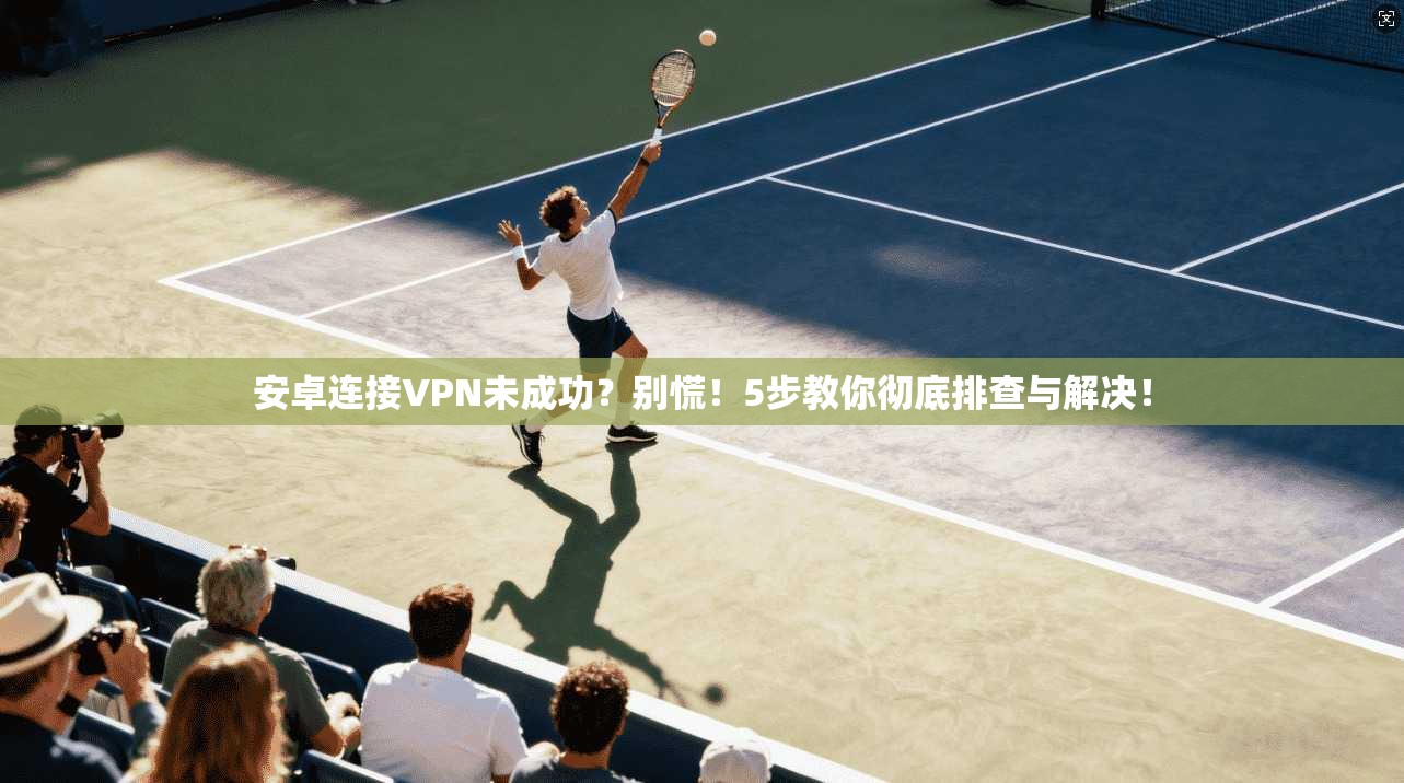 安卓连接VPN未成功？别慌！5步教你彻底排查与解决！