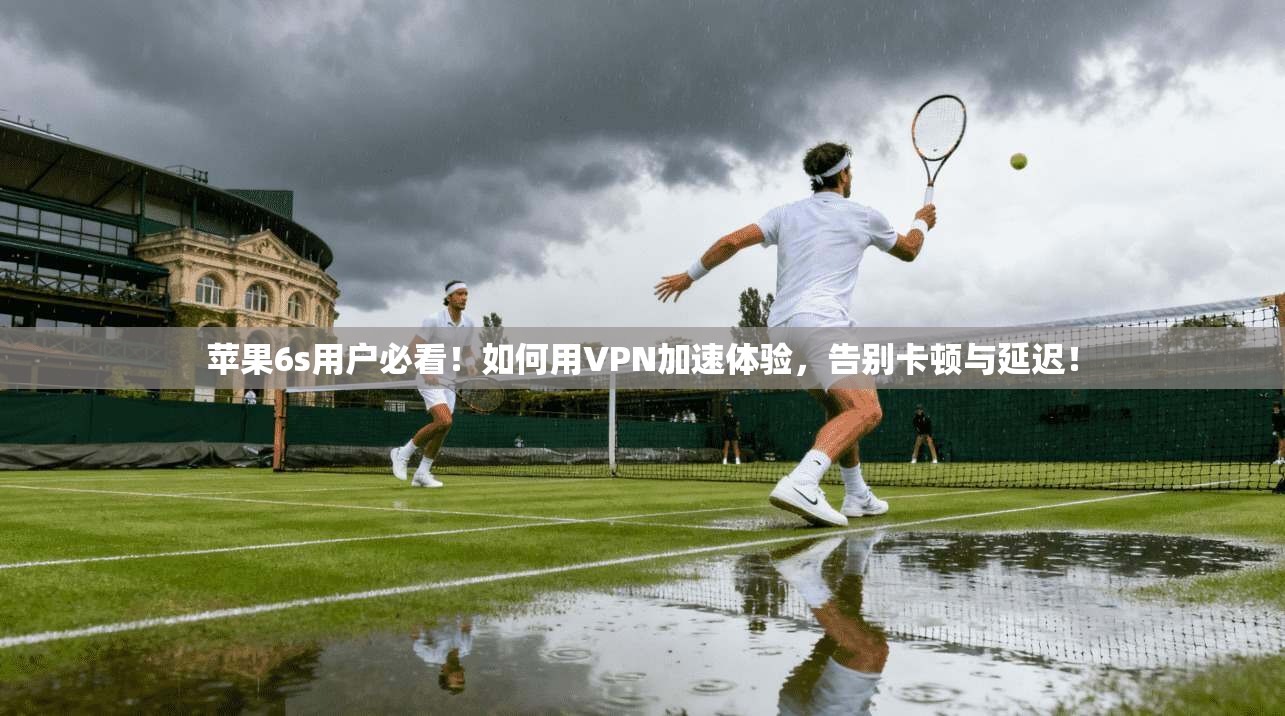 苹果6s用户必看！如何用VPN加速体验，告别卡顿与延迟！