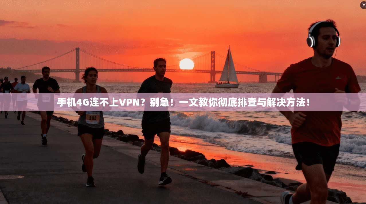 手机4G连不上VPN？别急！一文教你彻底排查与解决方法！