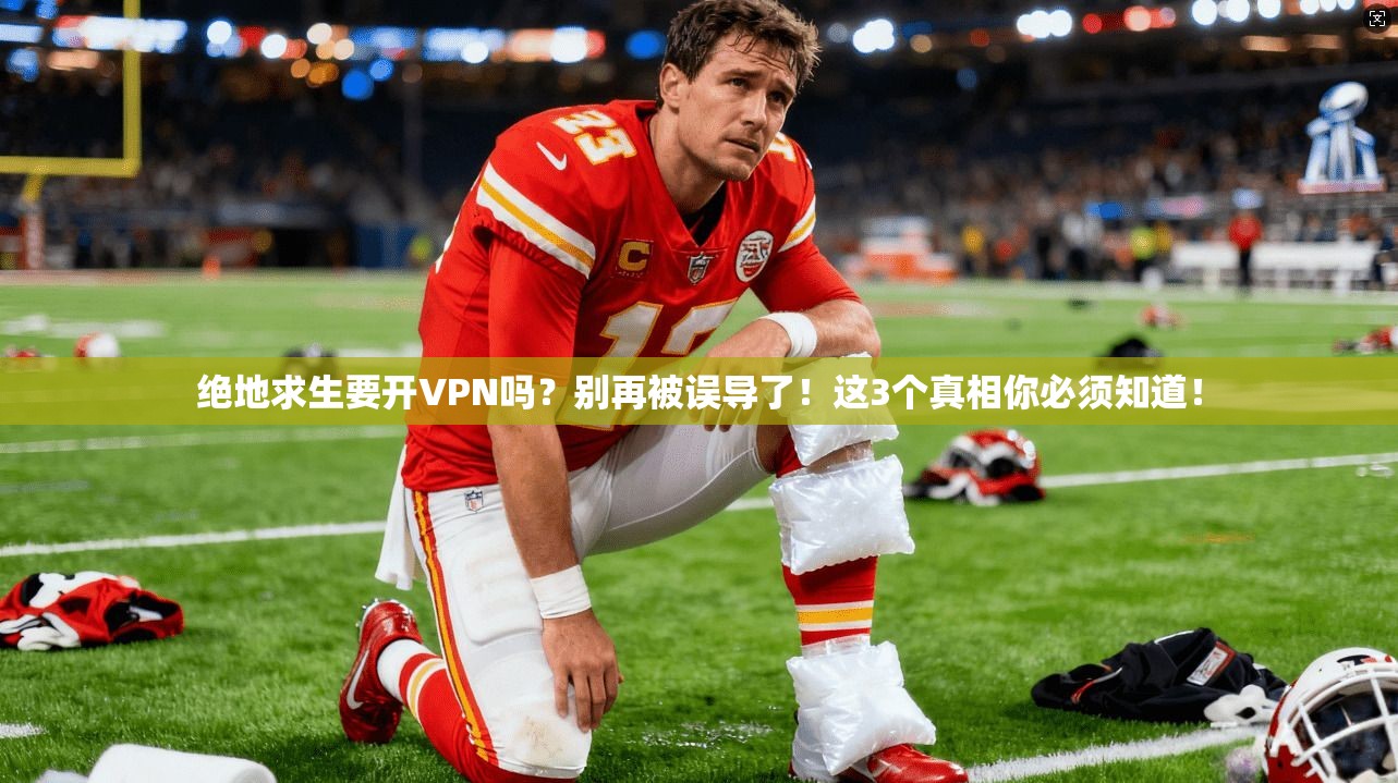 绝地求生要开VPN吗？别再被误导了！这3个真相你必须知道！