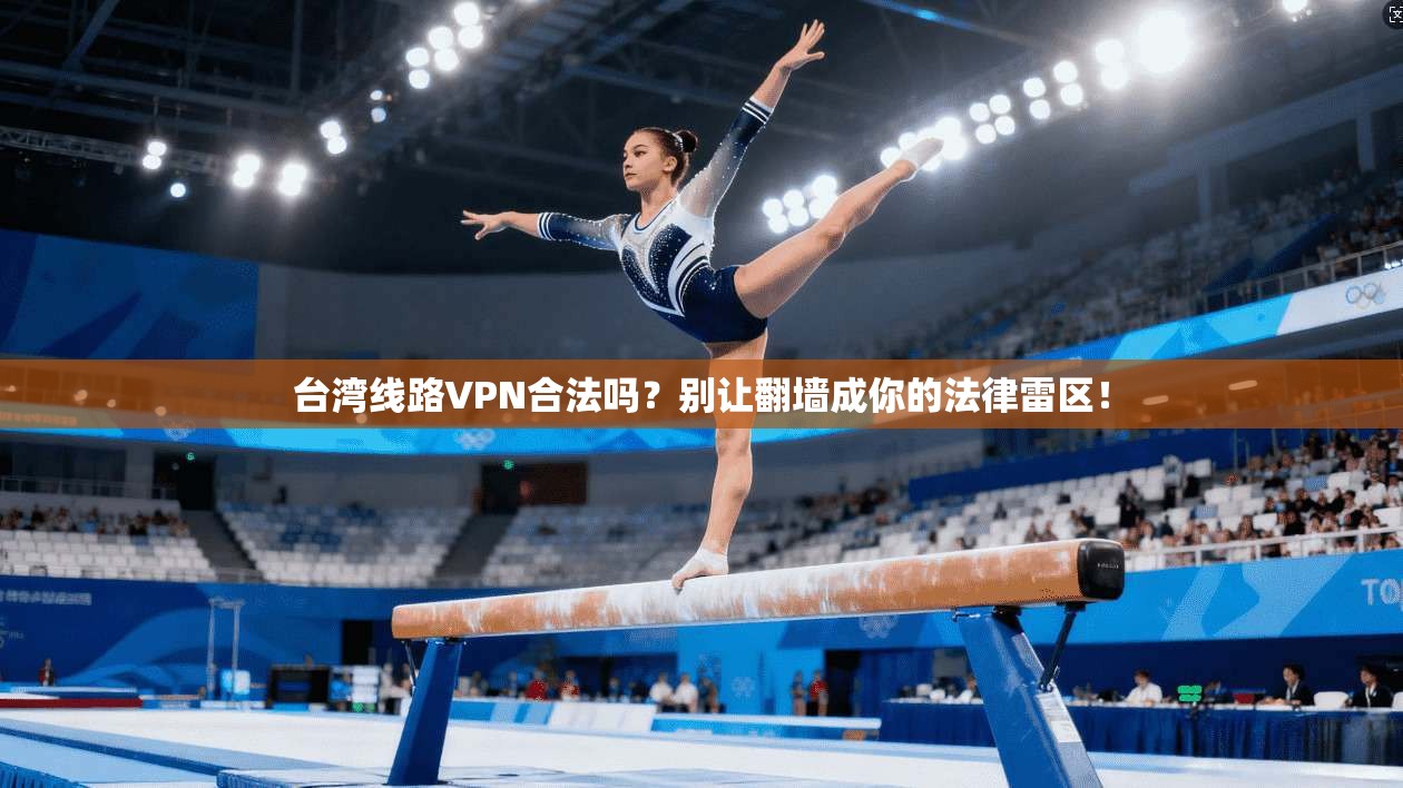 台湾线路VPN合法吗?别让翻墙成你的法律雷区!