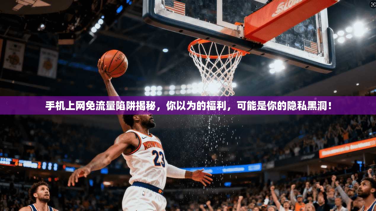 手机上网免流量陷阱揭秘，你以为的福利，可能是你的隐私黑洞！